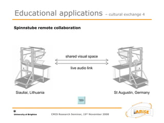 Spinnstube remote collaboration  Educational applications  – cultural exchange 4 Siauliai, Lithuania St Augustin, Germany shared visual space live audio link CMIS Research Seminar, 19 th  November 2008 