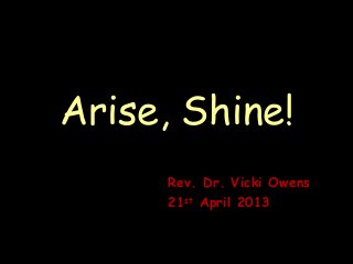 Arise, Shine!
Rev. Dr. Vicki Owens
21st April 2013
 