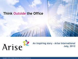 Think Outside the Office




                                                                     An inspiring story – Arise International
                                                                                                   July, 2012



Copyright © 2012 All Rights Reserved, Arise Virtual Solutions Inc.
 