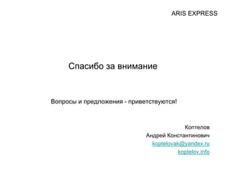 Спасибо за внимание
Вопросы и предложения - приветствуются!
Коптелов
Андрей Константинович
koptelovak@yandex.ru
koptelov.info
ARIS EXPRESS
 
