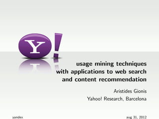 usage mining techniques
         with applications to web search
           and content recommendation
                              Aristides Gionis
                   Yahoo! Research, Barcelona


yandex                              aug 31, 2012
 