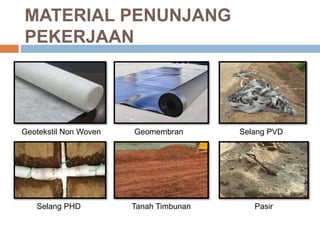 MATERIAL PENUNJANG
PEKERJAAN
Geotekstil Non Woven Geomembran
Tanah Timbunan Pasir
Selang PVD
Selang PHD
 