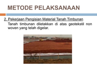 METODE PELAKSANAAN
2. Pekerjaan Pengisian Material Tanah Timbunan
Tanah timbunan diletakkan di atas geotekstil non
woven yang telah digelar.
 