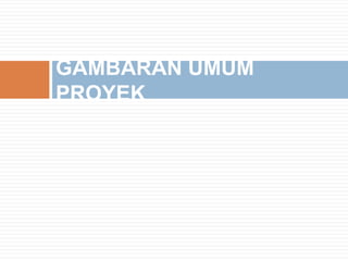 GAMBARAN UMUM
PROYEK
 