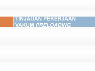 TINJAUAN PEKERJAAN
VAKUM PRELOADING
 