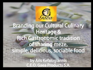 Branding our Cultural Culinary
          Heritage &
  Rich Gastronomic tradition
       of sharing meze,
simple, delicious, sociable food
        by Aris Kefalogiannis
      C.E.O. Gaea Products S.A.
 