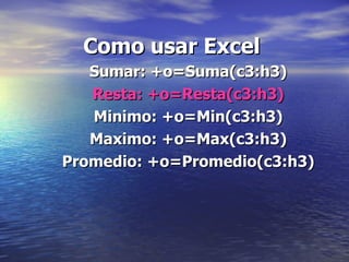 Como usar Excel
   Sumar: +o=Suma(c3:h3)
   Resta: +o=Resta(c3:h3)
   Minimo: +o=Min(c3:h3)
   Maximo: +o=Max(c3:h3)
Promedio: +o=Promedio(c3:h3)
 
