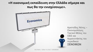 «Η οικονομική εκπαίδευση στην Ελλάδα σήμερα και
πως θα την ενισχύσουμε».
Αριστείδης Νότης –
Οικονομολόγος.
Τακτικό Μέλος του
ΟΕΕ και
Αρχισυντάκτης του
περιοδικού
ΞΕΝΟΦΩΝ
Aris Notis - Editor in chief / ΞΕΝΟΦΩΝ 1
 