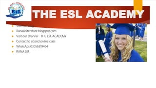 THE ESL ACADEMY
 Visit our blog
 Ranasirliterature.blogspot.com
 Visit our channel THE ESL ACADEMY
 Contact to attend online class
 WhatsAps 03056319464
 RANA SIR
 