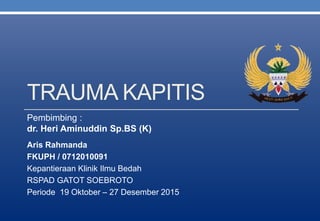 TRAUMA KAPITIS
Aris Rahmanda
FKUPH / 0712010091
Kepantieraan Klinik Ilmu Bedah
RSPAD GATOT SOEBROTO
Periode 19 Oktober – 27 Desember 2015
Pembimbing :
dr. Heri Aminuddin Sp.BS (K)
 