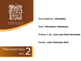Área Académica: Informática
Tema: Informática I (Hardware)
Profesor: L.I.E. José Juan Arista Hernández
Periodo: Julio / Diciembre 2016
 