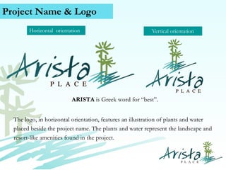 Project Name & Logo
Horizontal orientation

Vertical orientation

ARISTA is Greek word for “best”.

The logo, in horizontal orientation, features an illustration of plants and water
placed beside the project name. The plants and water represent the landscape and
resort-like amenities found in the project.
Contact Us (+63) 939 376 5915
www.caviterealstate.com

 