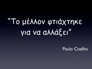 “ Το μέλλον φτιάχτηκε  για να αλλάξει ” Paulo Coelho 