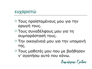 ευχαριστώ Τους προϊσταμένους μου για την αρωγή τους. Τους συναδέλφους μου για τη συμπαράστασή τους. Την οικογένειά μου για την υπομονή της. Τους μαθητές μου που με βοήθησαν ν’ αγαπήσω αυτό που κάνω. Δημήτρης Γρίβας 