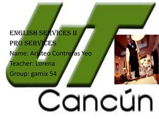 ENGLISH PRO
ENGLISH SERVICES II
Pro services
Name: Aristeo Contreras Yeo
Teacher: Lorena
Group: gamix 54

 