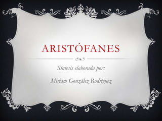ARISTÓFANES
   Síntesis elaborada por:

 Miriam González Rodríguez
 