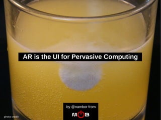AR is the UI for Pervasive Computing




                            by @nambor from

photo credit
 
