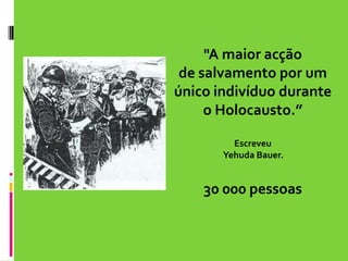 "A maior acção de salvamento por um único indivíduo durante o Holocausto.”EscreveuYehudaBauer.30 000 pessoas