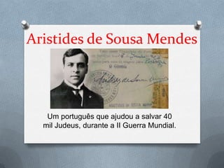 Aristides de Sousa Mendes
Um português que ajudou a salvar 40
mil Judeus, durante a II Guerra Mundial.
 