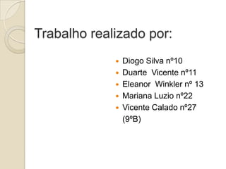 Trabalho realizado por:






Diogo Silva nº10
Duarte Vicente nº11
Eleanor Winkler nº 13
Mariana Luzio nº22
Vicente Calado nº27
(9ºB)

 
