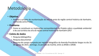 Metodologia
• Objetivo
• Analisar o projeto de reurbanização da orla da praia da região central histórica de Itanhaém,
con...