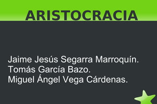 ARISTOCRACIA Jaime Jesús Segarra Marroquín. Tomás García Bazo. Miguel Ángel Vega Cárdenas. 