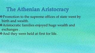 Promotion to the supreme offices of state went by
birth and wealth.
Aristocratic families enjoyed huge wealth and
exchanges .
And they were held at first for life.
 