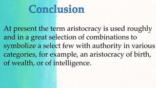 At present the term aristocracy is used roughly
and in a great selection of combinations to
symbolize a select few with authority in various
categories, for example, an aristocracy of birth,
of wealth, or of intelligence.
 