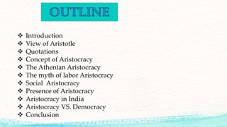  Introduction
 View of Aristotle
 Quotations
 Concept of Aristocracy
 The Athenian Aristocracy
 The myth of labor Aristocracy
 Social Aristocracy
 Presence of Aristocracy
 Aristocracy in India
 Aristocracy VS. Democracy
 Conclusion
 