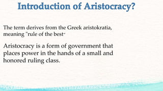 The term derives from the Greek aristokratia,
meaning "rule of the best“
Aristocracy is a form of government that
places power in the hands of a small and
honored ruling class.
 