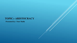 TOPIC:- ARISTOCRACY
Presented by:- Noor Malik
 