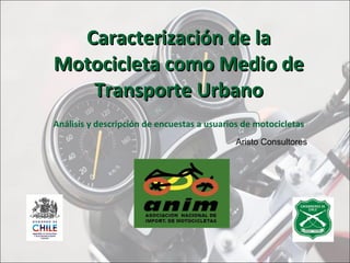 Caracterización de la Motocicleta como Medio de Transporte Urbano Análisis y descripción de encuestas a usuarios de motocicletas Aristo Consultores 