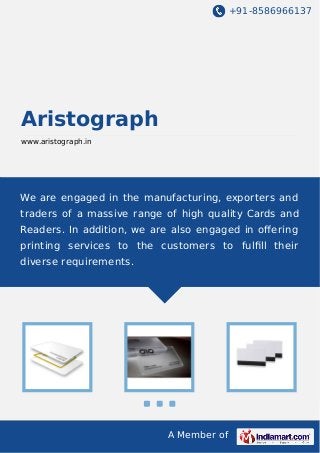 +91-8586966137

Aristograph
www.aristograph.in

We are engaged in the manufacturing, exporters and
traders of a massive range of high quality Cards and
Readers. In addition, we are also engaged in oﬀering
printing services to the customers to fulﬁll their
diverse requirements.

A Member of

 