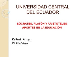 UNIVERSIDAD CENTRAL
DEL ECUADOR
SÓCRATES, PLATÓN Y ARISTÓTELES
APORTES EN LA EDUCACIÓN
Katherin Arroyo
Cinthia Viera
 