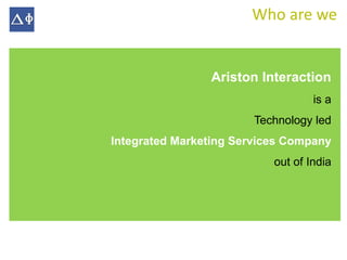 Who are we


                Ariston Interaction
                                   is a
                        Technology led
Integrated Marketing Services Company
                           out of India
 