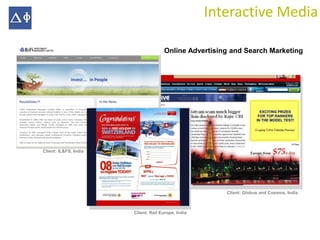 Interactive Media

                                     Online Advertising and Search Marketing




Client: IL&FS, India




                                                       Client: Globus and Cosmos, India



                       Client: Rail Europe, India
 