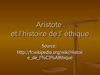 Aristote
et l’histoire de l’ éthique
                Source:
  http://fr.wikipedia.org/wiki/Histoir
        e_de_l'%C3%A9thique
 