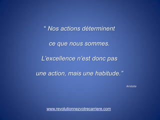 “ Nos actions déterminent

    ce que nous sommes.

 L’excellence n’est donc pas

une action, mais une habitude.”
                                        Aristote




   www.revolutionnezvotrecarriere.com
 