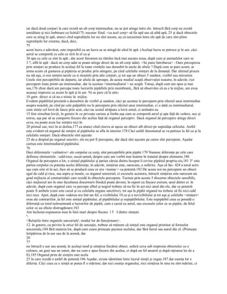 iar dacă două corpuri la care există un alt corp intermediar, nu se pot atinge între ele. întrucît fără corp nu există 
umiditate şi nici îmbinare cu lichid175, necesar fiind. <ca acel corp> să fie apă sau să aibă apă, 25 şi dacă obiectele 
care se ating în apă, atunci cînd suprafeţele lor nu sînt uscate, au cu necesitate între ele apă de care sînt pline 
suprafeţele lor externe, dacă, deci, 
75
acest lucru e adevărat, este imposibil ca un lucru sa se atingă de altul în apă. (Acelaşi lucru se petrece şi în aer, căci 
aerul se comportă cu cele ce sîrit în el ca şi 
30 apa cu cele ce sînt în apă ; dar acest fenomen ne rămîne încă mai ascuns noua, după cum şi animalelor care se 
3 ?, află în apă : dacă un corp udat se poate atinge direct de un alt corp udat). <Se pune întrebarea> : Oare perceperea 
prin simţuri se produce în acelaşi fel la toate vietăţile sau deosebit la unele de altele ? După cum se pare acurn, ar 
urma acum că gustarea şi pipăirea se produc prin atingere, pe cînd celelalte simţuri de la distanţă. Dar ultimul proces 
nu stă aşa, ci noi simţim tarele ca si moalele prin alte corpuri, şi tot aşa un obiect 5 sunător, vizibil sau mirositor. 
Unele sînt perceptibile de departe, iar altele de aproape, de aceea mediul scapă observaţiei noastre, în adevăr, rioi 
percepem toate printr­un intermediar, dar la acestea <intermediarul > ne scapă. Totuşi, după cum am spus şi mai 
sus,176 chiar dacă am percepe toate lucrurile pipăibile prin membrană,, fără să observăm că ea e la mijloc, am avea 
aceeaşi impresie ca acum în apă şi în aer. Ni se pare că le atin­ 
10 gern  direct si că nu e nimic la  mijloc. 
Evident pipăibilul prezintă o deosebire de vizibil şi sunător, căci pe acestea le percepem prin efectul unui intermediar 
asupra noastră, pe cînd pe cele palpabile nu le percepem prin efectul unui intermediar, ci o dată cu intermediarul, 
cum simte cel lovit de lance prin scut, căci nu scutul străpuns a lovit omul, ci arnîndoi au 
15 fost simultan loviţi, în genere în ce priveşte carnea şi limba aşa cum se comportă aerul şi apa faţă de vedere, auz şi 
miros, aşa par să se comporte fiecare din acelea faţă de organul perceptiv. Dacă organul de percepere atinge direct 
ceva, nu poate avea loc simţire nici în 
20 primul caz, nici în ai doilea,177 ca atunci cînd cineva ar aşeza un obiect alb direct pe suprafaţa ochiului. Astfel 
este evident că organul de simţire al pipăitului se afla în interior.178 Căci astfel fenomenul se va petrece la fel ca şi la 
celelalte simţuri. Dacă obiectele sînt aşezate 
25 de­a dreptul pe organul senzitiv, ele nu pot fi percepute, dar dacă sînt aşezate pe carne sînt percepute. Aşadar 
carnea este intermediarul pipăitului. 
76
Deci diferenţele <calitative> ale corpului ca corp, sînt perceptibile prin pipăit.179 Numesc diferenţe pe cele care 
definesc elementele : cald­rece, uscat­umed, despre care am vorbit mai înainte în tratatul despre elemente.180 
Organul de percepere a lor, e simţul pipăitului şi partea căreia dintru început îi revine pipăitul propriu­zis,181 3° este 
partea corpului cu potenţa acelei diferenţe, în adevăr, simţirea este, oarecum, o suferire. Aşa că fac­ 424 a torul activ 
aşa cum este el în act, face să se producă ceea ce era <numai > ca potentă.182 De aceea noi nu percepem un obiect 
egal de cald şi rece, sau aspru şi moale, ca organul senzorial, ci excesele acestora, întrucît simţirea este oarecum un 
grad mijlociu al contrarietăţii care rezidă în obiectele percepute. Tocmai prin acesta 5 discerne obiectele sensibile, 
căci mijlociul are în sine facultatea discernerii fiindcă poate deveni, în raport cu fiecare extrem, unul dintre ei. în 
adevăr, după cum organul care va percepe albul şi negrul trebuie să nu fie în act nici unul din ele, dar ca potentă 
poate fi ambele (cum este cazul şi cu celelalte organe senzitive), tot aşa la pipăit organul nu trebuie să fie nici cald 
nici rece. Apoi, după cum vederea era într­un fel, a vizibilului 10 ca şi a nevizibilului şi tot aşa şi celelalte <simţuri> 
erau ale contrariilor, la fel este simţul pipăitului, al pipăibilului şi nepipăibilului. Este nepipăibil ceea ce posedă o 
diferenţă cu totul neînsemnată a lucrurilor de pipăit, cum e cazul cu aerul, sau excesele celor ce se pipăie, de felul 
celor ce au efecte distrugătoare.183 
Am încheiat expunerea mea în linii mari despre fiecare  î 5   J dintre simţuri. 
' 
<Relaţiile între organele senzoriale', modul lor de funcţionare>. 
12. în genere, cu privire la orice fel de senzaţie, trebuie să reţinem că simţul este organul primitor al formelor 
senzoriale,184 fără materia lor, după cum ceara primeşte pecetea inelului, dar fără fierul sau aurul din el. (Primeşte 
întipărirea de la aur sau de la aramă, dar 
20
77
nu întrucît e aur sau aramă, în acelaşi mod şi simţirea fiecărui obiect, suferă ceva sub impresia obiectului cu o 
culoare, un gust sau un sunet, dar nu cum e spus fiecare din acelea, ci după un fel anumit şi după raţiunea lui de a 
fi).185 Organul prim de simţire este acela 
25 în care rezidă o astfel de potentă.186 Aşadar, exista identitate între lucrul simţit şi organ,187 dar esenţa lor e 
diferita. Căci ceea ce e simţit ar putea fi o mărime; dar nici esenţa organului, nici simţirea în sine nu sînt mărimi, ci
 