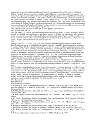 creaţiei, deşi ea nu e exprimată explicit (Toma de Aquino în Comentariile la fizica, VIII, lecţia 2). Teilhard de 
Chardin a recurs la ideea unui prim motor. A părăsit negativul dialectic ca şi negaţia negaţiei şi a recur,­, ca vechi 
mecanişti, la impulsul original. Dialecticii naturii îi adaugă o prelungire pentru a face sa apară Dumnezeul creştin, în 
realitate îl vede nu numai la sfîrşit (ca o cauză finală) ci chiar la izvorul oricărei mişcări. Lumea este ,,chemată" de 
sus. Această concepţie 1­a înstrăinat de marxism, v. Roger Garaudy (52), p. 197 — 203. El a urmărit să facă pentru 
marxism ceea ce făcuse Toma Aqumatul pentru aristotelism (ibidem pag. 196). Toate trebuie să se săvîrşească, deci 
sîntem departe de finalism; la Chardin e un determinism imanent care evoluţionează. Imanenţa este dependentă de o 
transcendenţă care nu înstrăinează omul. Creaţie şi evoluţie; materia vie, viaţa, se orientează în timp către forme din 
ce în ce mai „cefalizate", v. K.. Garaudy (52), pag, 207­213. 
194.  iTrrtxov e greşit;  am tradus  dcrr­rov  (cu Theiler) : pipăibil,  cuni cere sensul, 
195.  Aici mai sus în b 4 — 7. 
196.  Mai sus III,   13, 434b 24. Are celelalte simţuri pentru buna  lui stare, pentru a­i asigura progresul. E singura 
formulă care deschide   perspectivă  pentru   dezvoltarea  continuă   a  fiinţelor   vii. Importanţa ei  a fost semnalată 
de toţi  comentatorii în special de Ion Damaschinul şi în cele din urmă de Miliail Psellos (sec. XI) care, diipă ce 
reduce nemurirea numai la sufletul raţional, adaugă că nu i s­au dat simţurile şi gîndirea numai pentru a exista, ci şi 
pentru a progresa, iar această năzuinţă este sădită în natura firii 
208 
onipneşti, v. (77) P.G. 122, 1045, 1052, 1056. După neotomişti doctrina aristotelico­tomistă nu vrea să rămînă 
filosofia unei epoci istorice ci mai întîi filosofia constant progresivă a umanităţii şi tojcmai de aceea se transmite, v. 
J. Maritain, (72), p. 289. E o peipetuă trudă, după Ar., care face să trezească în suflet con­ceptelşi construcţii ideale 
tocmai pentru a sluji „sensul existenţei", care e tot ce poate fi în el mai adînc (ibidem p. XLII). Principiul apare şi în 
„evoluţia creatoare" a lui Bergson şi apoi în evoluţio­nismul fenomenologic naturalist al lui Chardin. Acesta se 
distinge de primul astfel: „Evoluţia nu e creatoare, ea reprezintă, ea manifestă pe planul fenomenului şi experienţei, 
creaţia care este în plină desfăşurare, v. R. Garaudy, (52), p. 216. El însă e în divergenţă cu marxismul asupra 
finalităţii evoluţiei, asupra aplicării metodelor biologice la istorie, asupra puţinului loc ce atribuie el principiului 
negaţiei. Permite totuşi un dialog fecund cu acesta", v. R. Garaudy, (52), p. 351. 
197.  „gustul" face parte dintre simţurile necesare (434b 22) si se cădea să fie  adăugată mirosirea  loerpp­qa iţ), 
absolut  necesară  animalelor ca să urmărească prada din depărtare, cum vedem mai jos b 24. Vezi şi Despre simţire­, 
436b 13— 15 unde pipăitul şi gustul sînt considerate absolut necesare; ordinea lor la Cicero : De nat. deor. II,  140 si 
urm. 
198.  Textul din paranteză e păstrat ca în mss. Despre limbă şi rostul ei s­a exprimat adesea Ar. ca în 420b 19; apoi 
Despre tinereţe si bătrîneţe 476a 17; chiar despre zbieratul animalelor în Hist. anim., IV, 536A 4 si urm. la care face 
aluzie mai sus aici  b20.   „Stagiri­tul e conştient de rolul vorbirii şi leagă inteligenţa de cuvîntul rostit şi auzit, mai 
curînd decît de cuvîntul scris şi citit, vederea rămînînd totuşi simţul cel mai bogat în nuanţe. Celelalte vieţuitoare 
trăiesc,   aşadar,   călăuzite  de  reprezentările,   de  imaginile prinse   în   memorie.   E   vorba  de   memoria 
exclusiv  senzorială. Persistenţa impresiei sensibile sau reiterarea ei dă loc memoriei, iar memoria e la temelia 
experienţei (Ath. Joja, Studii de logică, Buc. EA  1960, pag. 215 şi urm. cu nota 7). 
14 — Despre suflet 
BIBLIOGRAFIE 
Clasicii marxism­leninismului 
1.  K. Marx şi Fr. Engels, Ideologia germană, în ESLPOL. Bucureşti, 1956, voi. III, pag. 33 şi 35 ; apoi K, Marx: 
Conciliul de la Leipzig, Sf. Max, Cap. 3 Anticii, pag.  138—142 cu referiri la psihologie în genere şi la Aristotel, 
Despre suflet c. lila. 
2.  K. Marx, Brief an Annenkow, Briissel, 28. dec.  1846 în: Marx­Engels Ausgewăhlte Schriften, Bând II, Moskau 
1950, pag. 413 — 424. 
3.  K. Marx, Mizeria filozofiei, Bibi. marxist­leninistă, Ed. P.C.R., Bucureşti,   1947,   Metoda,   pag.   94 — 96   şi 
passim. 
4.  Fr.  Engels,   Domnul Eugen  Duhring revoluţionează ştiinţa (Anti­Diihring), Ed. P.C.R., Bucureşti,  1946, Cap. 
VIII, pag. 131­142 şi Clasificarea ştiinţelor, pag.  147 şi urm. 
5.  Fr. Engels — Dialektih der Natur, Hand und Bewusstsein, pag. 60,       67 — 69,     Materie     und     Bewegung, 
pag.     362 — 363    şi passim. 
6.  Fr. Engels, Die Entuiicklung des Sozialismus von der  Utopie zu Wissenschaft, op. cit., pag. 86—92. 
7.  Fr. Engels, Feuerbach u. der Ausgang der deutschen Philosophie> Denken u. Sein, op. cit., pag. 344 — 348. 
8.  Fr.   Engels,   Ursprung  der  Familie,   des   Privateigentums  u.   des Staates,   op.   cit.,   Cap.   I,   pag.   159  şi 
urm. 
9.  V. I. Lenin, Materialism si empiriocriticism, Opere, voi. 38 Ed. Pol., Bucureşti,  1959.
 
