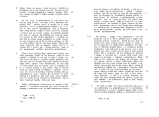 3   dobri. Mora se, naime, steći iskustvo i zbližiti se
                                                                           stvar za drugu, kao užitak za korist; a već je re­
    navadom, što je tu veoma tegotno. Nu što se tiče
    koristi i užitka mnogima je moguće ugoditi. Nai-       15              čeno 1 kako su ta prijateljstva i slabija i kratko-
    me, mnogi su takvi, i takve usluge uzimaju malo                        trajnija. Ali ona se čine da jesu ili nisu prijatelj-    5
    vremena.                                                               stva po sličnosti ili nesličnosti prema jednoj te
                                                                           istoj stvari. Po sličnosti s prijateljstvom prema
                                                                           kreposti, čine se prijateljstvima (jer jedno ima
4      Od tih vrsta na prijateljstvo je više nalik ona                     užitak, a drugo korist, kako je prisutno i u tome
    koja je zbog užitka, kad obje strane dobivaju uza­                     prijateljstvu); nu budući je prvo sigurno od kle­
    jamno isto i uživaju jedna u drugoj ili u istim                        vete i postojano, dok se ova druga brzo mijenjaju
    stvarima, kakva su prijateljstva mladih; jer u ti-     20              — a razlikuju se i u mnogočemu drugome — ne Či­
    ma se više susreće darežljivost, dok je prijatelj­                     ne se prijateljstvima, naime: po nesličnosti s do-       10
    stvo zbog koristi svojstvo onih poslovna značaja.                      tičnim prijateljstvom.
    I onima koji su veoma sretni, ne trebaju doduše
    oni koji su korisni, ali trebaju oni koji su ugod­
    ni; naime: ti žele živjeti zajednički s nekima, pa              VII.       Ali postoji i druga vrsta prijateljstva, ono po
    ono što je bolno mogu podnijeti na malo vreme­                         premoći, kakvo je očevo prema sinu i uopće ono
    na, ali neprestance ne bi to nitko izdržao, ne čak                     starijega prema mlađemu, muža prema ženi te
    ni samo Dobro, ako bi mu bilo bolno. Zbog toga                         onoga tko vlada prema onomu kojim se vlada. A
    traže prijatelje koji su ugodni. Samo što bi ti        25              ta se prijateljstva i međusobno razlikuju. Jer nije      15
    trebali biti i dobri, pa i njima samima; tada bi                       isto u roditelja prema djeci i u vladatelja prema
    tek posjedovali značajke potrebne prijateljima.                        vladanima, niti pak ono u oca prema sinu i sina
                                                                           prema ocu, niti u muža prema ženi i žene prema
5      Ćini se da i ljudima koji imaju moć trebaju raz­                    mužu. Jer u svakome od tih drukčija je krepost
    ličiti prijatelji; jedni su im korisni, drugi su im                    i uloga, a drukčiji su i razlozi zbog kojih vole;
    ugodni, a rijetko su im isti i jedno i drugo. Jer      30          2   stoga su drukčija i voljenja i prijateljstva. Zbog       20
    niti traže one koji su ugodni prema kreposti, niti                     toga ti niti dobivaju isto jedno od drugoga, niti
    pak one što su korisni naprama lijepim stvarima,                       to trebaju tražiti; i kada roditeljima djeca po­
    nego želeći ugodu traže dosjetljivce, te one koji                      djeljuju ono što treba onima koji ih rodiše, a ro­
    su vični učiniti što im nalože, što su značajke ko-                    ditelji (sinovima) što treba svojoj djeci, onda će
6   je se rijetko nalaze u iste osobe. Već je rečeno                       prijateljstvo takvih biti i postojano i čestito. Slič­
    kako je valjan čovjek istodobno i ugodan i koris­                      no, u svim takvim prijateljstvima po premoći, i
         1
    tan; ali takav ne postaje prijatelj onomu tko ga                        samo voljenje treba biti takvo, naime da onaj bo-       25
    nadmašuje u moći ukoliko ga dotičnik ne nad-           35               lji bude više voljen nego što voli, a isto tako i
    mašuje i u kreposti; ako nije tako, onda nadma­                         onaj korisniji, te isto i u svakom ostalom slu­
                                                 2
    šeni ne može stvari razmjerno izjednačiti. Ali se                       čaju; jer kad voljenje biva po zasluzi, onda do­
    takvi moćnici rijetko običavaju naći.                                   lazi nekako i do jednakosti, koja se drži značaj­
                                                                            kom prijateljstva.
7     Dakle, spomenuta prijateljstva se sastoje u jed-     1158 b
    nakosti. Ti prijatelji dobivaju iste stvari jedan od   8           3     Nu čini se kako 'ono što je jednako' nije isto u       9
    drugog i uzajamno žele, ili pak razmjenjuju jednu                      pravedninama i u prijateljstvu; jer u pravednina-        30
                                                                           ma jednako je prvotno prema zasluzi, dok je dru-
                                                                           gotno prema količini, dočim u prijateljstvu prvot-
      1
          1156b 13—15.
     2
          Usp. 1158b 23.                                                      1
                                                                                  1156a 16—24,
    174                                                                                                                      175
 