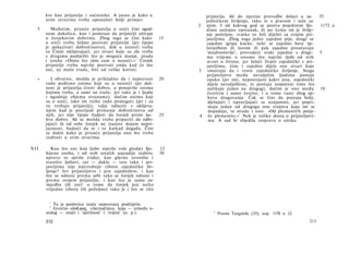 kve kao prijatelje i sućutnike. A jasno je kako u              prijatelja. Ali do njezine provedbe dolazi u za-       35
       svim stvarima treba oponašati bolji primjer.                   jedničkom življenju, tako te s pravom i teže za
                                                                   2 njim. I od kakvog god se poziva pojedinim Iju-           1172 a
  5      Međutim, prisuće prijatelja u sreći čini ugod­               dima sastojao opstanak, ili po čemu im je življe­
       nom dokolicu, kao i pomisao da prijatelji uživaju              nje poželjno, svatko to želi dijeliti sa svojim pri­
       u čovjekovim dobrima. Zbog toga se čini kako           15      jateljima. Zbog toga jedni zajedno piju, drugi se
       u sreći treba željno pozivati prijatelje (jer lijepo           zajedno igraju kocke, neki se zajedno bave tje­
       je pokazivati dobročinstvo), dok u nesreći treba               lovježbom ili lovom ili pak zajedno proučavaju
       to Činiti oklijevajući; jer stvari koje su zle treba            'mudroslovlje', provodeći svaki zajedno s drugi-      5
       s drugima podijeliti što je moguće manje, otuda                ma vrijeme u onome što najviše ljubi od svih
       i izreka »Dosta što säm sam u nesreći.« 1 Čovjek                stvari u životu; jer želeći živjeti zajednički s pri­
       prijatelje treba najviše pozivati onda kad će mu                jateljima, čine i zajedno dijele one stvari koje
       oni, uz malo truda, biti od velike koristi.                 3 smatraju da i tvore zajedničko življenje. Stoga
                                                                       prijateljstvo među nevaljalim ljudima postaje
  «       I obratno, možda je prikladno da i nepozvani        20       opako (jer oni, nepostojani kakvi jesu, zajednički
       rado pođemo onima koji su u nesreći (jer duž­                   dijele nevaljalštine, te postaju izopačeni time što
       nost je prijatelja činiti dobro, a ponajviše onima              nalikuju jedan na drugog), dočim je ono među           10
       kojima treba, a sami ne traže; jer tako je i ljepše             čestitim i samo čestito, i u tome raste zbog nji­
       i ugodnije objema stranama), dočim onima koji                   hova drugovanja. Čak se čini da postaju bolji,
       su u sreći, iako im treba rado pomagati (jer i za                djelujući i ispravljajući se uzajamno, jer popri­
       to trebaju prijatelji), valja odlaziti s oklijeva­               maju jedan od drugoga ona svojstva koja im se
       njem kad je posrijedi primanje dobročinstva od                   dopadaju, te otuda i ono: »Od plemenitih potje-
       njih, jer nije lijepo žudjeti da čovjek primi ka-      25    4 če plemenito.« 1 Nek je toliko dosta ο prijateljstvi­
       kvo dobro. Ali se možda treba pripaziti da odbi­                 ma. A sad bi slijedila rasprava ο užitku.
       jajući ih od sebe čovjek ne izazove dojam nepri-
       jaznosti, budući da se i to katkad događa. Čini
       se dakle kako je prisuće prijatelja ono što treba
       izabrati u svim stvarima.

XII.      Kao što oni koji ljube najviše vole gledati Iju-    12
       bijenu osobu, i od svih ostalih najradije izabiru      30
       upravo to sjetilo (vida), kao glavno izvorište i
       stanište ljubavi, zar — dakle — isto tako i pri­
       jateljima nije najvrednije izbora zajedničko živ­
       ljenje? Jer prijateljstvo i jest zajedništvo, i kao
       što se odnosi prema sebi tako se čovjek odnosi i
       prema svojem prijatelju; i kao što je sama za-
       mjedba (ili zor) 2 ο tome da čovjek jest nešto
       vrijedno izbora (ili poželjno) tako je i što se tiče

         1
        2
           Ta je poslovica inače nepoznata podrijetla.
           Izvorno αϊσ&ησις, višeznačnica, koja — između o-
       stalog — znači i 'sjetilnost' i 'svijest' (o. p.).                 1
                                                                              Prema Teognidu (35); usp. 1170 a 12.
       212                                                                                                              213
 
