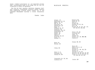 njenja i dodaci) preuzimane su i od najnovijih prevodi­
telja i proučavatelja kojih su mi knjige bile pri ruoi (H.   KAZALO        IMENA
Tredennick, D. Ross, H. Rackham).
  Last but not least, posebnu zahvalnost dugujem struč­
nom redaktoru sveučilišnom profesoru Danilu Pejoviću
zbog dragocjenih stručnih savjeta osobito što se tiče
temeljnih filozofijskih nazivaka u ovome Aristotelovu
djelu.

                                         Tomislav   Ladan



                                                             Afrodita 147              Epiharm 202
                                                             Agamemnon 54, 181         Erifila 40, 107
                                                             Agaton 119, 121           Eshil 42
                                                             Ahil 54, 210              Eteoklo 201
                                                             Aleksandar 143            Eudokso 19, 215, 216
                                                             Alkmeon 40, 107           Euen 156
                                                             Alopa 151                 Euripid 40, 42, 89, 107, 125,
                                                             Amfijaraj 40, 107           163, 166, 201, 204, 206
                                                             Anaharsid 228
                                                             Anaksagora 124, 235
                                                             Anaksandrid 155
                                                             Antifan 231               Falaris 145, 146
                                                             Apolon 134                Feničanke 201
                                                             Argivci 57                Fidija 123
                                                             Artemida 144, 233         Filoksen 59
                                                             Atenej 59                 Filoktet 125, 138, 150, 154
                                                             Atenjani 75               Fokilid 89


                                                                                       Glauko 108, 109
                                                             Bijant 89
                                                             Brasida 104

                                                                                       Harite 98
                                                                                       Hektor 54, 55, 135
                                                             Ciklop 238                Helena 38
                                                                                       Heraklit 27, 140, 166, 226
                                                                                       Hermes 55
                                                             Delos 13, 14              Herodot 15, 55, 234
                                                             Demodok 152               Heziod 4 98, 160, 166, 192, 209
                                                             Diomed 54, 108            Homer 47, 54, 56, 108, 109, 123,
                                                                                        135, 148, 165, 181, 238


                                                             Empedoklo 141, 142, 166
                                                             Endimion 233              Izokrat 240

                                                                                                                     249
 