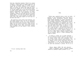 borit bez ćudoredne kreposti. Time bi se mogao
razriješiti i dokaz kojim bi tkogod prigovorio da
se kreposti razdvajaju jedne od drugih, jer isti
čovjek nije od naravi nadaren za sve kreposti,
tako te je jednu već stekao dok druge još nema.
Takvo je što moguće što se tiče naravnih krepo-         35
sti, ali nije moguće što se tiče onih prema kojima
se čovjek naziva dobrim uopće. Jer s prisutnom          H45
jednom, razboritošću, bit će prisutne i sve ostale.
Jasno je, dakle, sve i kad razboritost ne bi bila                                      VII.
ainidbena, trebala bi nam zbog toga što je krepost
njezina dijela,1 i što neće biti ispravna izbora bez
razboritosti kao ni bez kreposti, jer jedna tvori
samu svrhu, dok druga nagoni na stvari koje tre­                    Nakon toga, započevši iznova, treba reći kako      15
ba činiti radi svrhe.                                   5         postoje tri vrste ćudorednih stanja koje valja iz­
                                                                  bjegavati: porok, neuzdržnost, zvjerstvo. Opreke
  Ali razboritost nema ovlasti nad mudrošću, niti                 prvim dvjema bjelodane su; jednu nazivamo kre-
nad boljim dijelom duše, kao što ni liječništvo                   pošću, drugu uzdržnošću. Dočim zvjerstvu bi naj­
nije iznad zdravlja: jer ona se ne služi mudrošću,                više pristajalo suprotstaviti nadčovječnu krepost,
nego se trsi oko njezina nastanka; dakle, ona na­                 nekakvu polubožansku ili božansku, kao što je        20
ređuje radi nje, ali ne i njoj. Uz to, slično bi bilo   10        ono Homer predočio gdje Prijam govori ο Hek-
kad bi tkogod rekao kako državničko umijeće                       toru koji bijaše odveć dobar: »i nije se ni činio
vlada bogovima, jer ono nalaže ο svim stvarima                2   djetetom smrtna muža, nego božanskim.« 1 I zato
u državi.                                                         ako — kao što kažu — od smrtnika nastaju bozi
                                                                  po suvišku kreposti, bjelodano je kako bi od te
                                                                  vrste moralo biti i stanje oprečno zvjerstvu; te     25
                                                                  kao što u zvijeri nema ni poroka ni kreposti, ne­
                                                                  ma je ni u boga; nego je njegovo svojstvo dostoj­
                                                                  nije od kreposti, dok je u zvijeri drukčijeg roda
                                                                  negoli je porok.

                                                              3      A budući je rijetko da je čovjek božanski —
                                                                  kao što običavaju govoriti Lakonci, koji kad im
                                                                                                                  2
                                                                  se tkogod veoma sviđa kažu »pošanski muš»,
                                                                  isto je tako rijetko zvjerstvo među ljudima; ono     30
                                                                  se najčešće susreće među barbarskim pucima, a
                                                                  ima slučajeva i u nas, što zbog bolesti što zbog
                                                                  unakaženosti; uz to, tim imenom pogrđujemo one
                                                              4
                                                                  od ljudi koji pretjeruju u poroku. Nu na to ra-


                                                                    1
                                                                      Homer, Ilijada, (XXIV, 258; dosl. prijevod).
                                                                    2
 1
      To jest: rasudnog dijela duše.
                                                                      Kako je Aristotelov navod u dorskom narječju,
                                                                  prijevod to pokušava ugrubo prenijeti (o. p.).
134                                                                                                              135
 