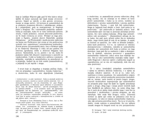 koje je izašiljao Hijeron gdje god bi bilo kakvo okup­                       ο muževima, te popustljivost prema robovima zbog                  35
ljalište ili kakav sastanak (jer ljudi manje otvoreno                   15   istog uzroka. Jer ne uroćuju se ni robovi ni žene
govore, bojeći se takvih; a ako govore otvoreno,                             protiv samosilnikâ, i kako su tu sretni, nuždno su
manje se mogu skriti). [A korisno je samosilniku] da                         dobrohotni i prema samosilničkim i prema pučkim
se podanici uzajamno kleveću i sukobljavaju: prijate­                        vladavinama. Naime, i puk želi biti jednovladar.
lji s prijateljima, puk sa značajnicima, te bogataši                         Stoga je laskatelj kod obojih u časti; kod puka je to
jedni s drugima. Pa i osiromašiti podanike samosil-                          pukovođa 1 7 3 (jer pukovođa je laskatelj puku); kod              40
nička je značajka, kako bi se time izdržavala tjelesna                  20   samosilnikâ opet oni koji se ponizno ponašaju prema
straža, i kako podanici, zauzeti dnevnim poslovima,                          njemu, što i jest zadaća laskanja. Zbog toga samosil-             1314;
ne bi imali vremena za urote. Primjer su toga pira­                          ništvo voli nevaljalce 174 . [Samosilnici] uživaju da im
mide u Egiptu, zavjetni darovi Kipselidâ, gradnja                            se laska, što pak neće učiniti nitko tko je slobodna
Olimpiona od Pizistratidâ i među javnim radovima                             duha, nego čestiti ljudi ili vole ili ne laskaju. A opaki
na Samu oni Polikratovi (jer svima se tim pothvatima                    25   su korisni za opačine. Jer »klin se klinom [izbija]«,             5
uzmaže isto: zaposlenost i osiromašenost podanika).                          kako kaže poslovica. Uz to, ne radovati se nikomu
Zatim prinos [izvanrednih] daća, kao u Sirakuzi (gdje                        dostojanstvenu i slobodnu, također je samosilnička
je za vladavine Dionizija u roku od pet godina sva                           značajka (jer samosilnik drži kako je jedino on toga
imovina [građana] otišla u državnu blagajnu kao                              dostojan; onaj pak tko se nadmeće s njim u dostojan­
porez). Samosilnik, uz to, potiče i na rat, kako bi                          stvu ili slobodi, oduzima prvenstvo i gospodstvo
podanici njime bili obuzeti i neprestance u potrebi za                       samosilničke vladavine; takve mrze kao rušitelje vla­
vojskovođom. I dok se kraljevstvo održava s pomoću                      30   sti). Isto je tako samosilnička značajka radije zajed-            10
prijatelja, značajka je samosilništva ne pouzdavati se                        nički blagovati i dnevice općiti s tuđincima negoli sa
u prijatelje, budući da svi žele srušiti [samosilništvo],                     sugrađanima, jer su mu ovi neprijatelji, dok mu oni
a prijatelji to još najviše i mogu.                                     32    nisu protivnici.

   I stvari koje se događaju u krajnjoj pučkoj vlada-                   32      Tê i takve [značajke] pripadaju samosilništvu
vini sve pripadaju i samosilništvu: ženska vladavina 172                     i njima se održava dotična vladavina, i u njima ne
u domovima, kako bi one dojavljivale [vlastima]                              manjka nikakve opačine. A sve je to, tako reći,
                                                                             sadržano u trima zasadama. Jer samosilništvo smjera               15
                                                                             trojemu: prvo, učiniti podanike poniznima (maloduš-
i 'prokazivačice', te puki 'poslušnici'. Kako je posrijedi pradrevna         nik se, naime, neće urotiti ni protiv koga); drugo,
nadzorna ustanova, poučno je navesti različite prijevode. Grč. ai            izazvati međusobno nepovjerenje (jer samosilništvo
ποταγωγίδες καλούμενοι, και οϋς ώτακονστάς; tat. quae Potago-
                                                                             ne propada prije nego što ljudi ne izgube pouzdanje
gides appellabantur, et Otacustae (quasi délatrices et auscultatores
dicas); engl, the 'female detectives'... and the eavesdroppers; fran.        jedni u druge; zbog toga i ratuju protiv čestitih ljudi
les espionnes femelles . . . ei les écouteurs; njem. die sogenannten         kao škodljivih po njihovu vlast, ne samo zbog toga                20
Potagogiden und die Otakusten; rus. ,,npueodumeAbHUu," UJIU                  što ti neće da se njima vlada silnički nego i zato što su
mex „nodcAyuiueameAeü"; novogrč. ποταγωγίδες.. . και ώτακο­                  pouzdani i međusobno i prema drugima, pa niti
νστάς (uz podrobnu tumačiteljsku primjedbu za prvu imenicu:                  optužuju, bilo svoje bilo druge); treće, [izazvati]
'žene koje su spolno saobraćale s osumnjičenicima te izvlačile od            nemoć za djelo (jer nitko ne pokušava ono što je
njih njihove misli i nakane').                                               nemoguće, te tako ni rušenje samosilničke vladavine,
   171
       Posrijedi je hram Olimpijskog Zeusa u Ateni, koji su Pizi-             ako nije prisutna potrebna moć). Na ta se tri pravila,           25
stratidi počeli graditi, ali je ostao nedovršen.
   172
                                                                             dakle, svode nakane u samosilnikâ. Jer sve njihove
       Doslovno 'ženovlađe': vlada, uprava žena kućanstvima, obi­
                                                                             zasade mogao bi tkogod svesti na ove pretpostavke:
teljima. Grč. γυναικοκρατία; lat. mulierum licentia et dominatus;
engl, the power given to women; franc, autorité absolue des fem­
mes; njem. die Frauenherrschaft; rus. zocnodcmeo xceHw,UH; novo­                  Ili 'demagog'. Vidi i ranije tumačenje dotičnog nazivka.
grč. ή γυναικοκρατία.                                                             Ili 'opake, zle ljude'.

190                                                                                                                                      191
 