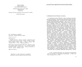 Naslov izvornika                                     ZNAČENJE ARISTOTELOVE POLITIKE
                    ΑΡΙΣΤΟΤΕΛΟΥΣ
                ΠΟΛΙΤΙΚΩΝ ΒΙΒΛΙΑ ΟΚΤΩ

            Predložak grčkog teksta prema izdanju
                       ARISTOTELIS
                         POLITICA

Recognovit brevique adnotatione critica instruxit W. D. ROSS

                     MCMLXXIII, Οχοηϋ

                                                                          Ο PRIRODI POLITIČKOG ZNANJA

                                                                              U suprotnosti prema Platonu, koji je principe teoretske
                                                                          spoznaje primijenio u spoznaji kako područja vječnih biti tako
                                                                          i u području ljudskih stvari, Aristotel je prvi izradio specifične
                                                                          principe etičko-političkog područja i time je prvi ocrtao pri­
                                                                          rodu političkog znanja uopće. Diferenciranje znanja na teoret­
                                                                          sko i političko počiva kod Aristotela na diferenciranju
                                                                          područja u kojima se odvija ljudski opstanak. Jedno je sup-
                                                                          stancijalno područje koje ne može biti drugačije nego što jest.
                                                                          To područje možemo samo spoznati i interpretirati, ali ga ne
                                                                           možemo promijeniti. U njega spadaju zvijezde, božanski pore­
                                                                           dak kozmosa, božansko uopće, matematičko; to je područje
                                                                           teoretske znanosti i filozofije uopće. U područje praktične
                                                                           filozofije, koja obuhvaća etiku i politiku, spadaju ljudska
                                                                           djelovanja »ćudoredno, lijepo i pravedno, praksa vođenja
                                                                           života, razlikovanje i vrednovanja formi života, dobro i najbo­
CIP - Katalogizacija u publikaciji
Nacionalna i sveučilišna biblioteka, Zagreb
                                                                           lje, tj. najviše dobro koje čovjek može realizirati svojim djelo­
                                                                           vanjem, ljudska sreća, ćudoredno djelovanje i njegovo izvrše­
U D K 172.1:321.15                                                         nje, ljudska krepost u njezinim različitim formama realizacije,
ARISTOTELES
                                                                           duša - ukoliko je njezina spoznaja relevantna za teoriju prakse
     Politika / Aristotel ; prijevod s izvornika i sedmojezični tumač
                                                                           - ljudski afekti i dispozicije djelovanja, slobodna volja i nam­
temeljnih pojmova (grčki, latinski, engleski, francuski, njemački,         jera, razmjena roba i funkcija novca, odnos prava i poštenja,
ruski, novogrčki) Tomislav Ladan ; - Zagreb : Globus, 1988.                 umjerenost i nesuzdržanost, razlikovanje i procjena formi
- XXVIII, 295 str. ; 22 cm. - (Biblioteka Episteme)                         i dosega različitih vrsti radosti, prijateljstva i samoljublja;
                                                                            razmatra se, nadalje, u izvjesnom smislu nadljudski-božanski
Prijevod djela: Aristotelous politikon biblia okto / Aristoteles, prema     rang i uvjeti izvršenja svrhovito slobodne teorije kao i, napo­
izd. Aristotelis Politica, Oxford, 1973. - Str. V-XXVIII: Značenje
                                                                            kon, predmeti političke filozofije kao znanosti ο državi u užem
Aristotelove Politike / Zvonko Posavec. - Pogovor prevoditelja: str.
287-288. - Kazala. - Bilješke uz tekst.
                                                                            smislu (politike).« 1 Jednom riječju predmet praktične i poli­
                                                                            tičke filozofije je cjelina ljudskog djelovanja i odlučivanja kao
ISBN 86-343-0412-4                                                          i institucije koje su prilikom djelovanja uspostavljene. Zanim-

                                                                             1
                                                                                G. Bien, Einleitung Bemerkungen zum Aristotelischen Staatsphilosophie
     Objavljivanje ove knjige sufinancirala je Republička                  undzu den Grundsatzen der Aristotelischen Staatsphilosophie, u: Politik, Felix
    samoupravna interesna zajednica kulture-SR Hrvatske                    Meier, Hamburg 1981, str. XVIII.

                                                                                                                                                       V
 