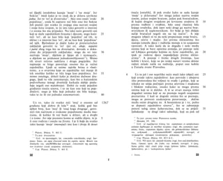 svi [ljudi] istodobno kazuju 'moje' i 'ne moje'. Jer                              tisuća [ostalih], ili pak ovako kako se sada kazuje
Sokrat 1 1 misli kako je to znak da je država savršeno                            'moje' u državama? Jer istoga jedan naziva svojim
jedna. Jer to 'svi' je dvostruko 1 2 . Ako ono znači 'svaki          20           sinom, jedan svojim bratom, jedan pak bratučedom,
pojedinac', onda bi zapravo već bilo ono što Sokrat                               ili kojim drugim svojakom po krvnome srodstvu ili                         10
želi postići (jer svatko će svojega sina nazvati svojim                           prema rodbini i svojbini, bilo onoj vlastitoj bilo
 i svoju ženu svojom, te će isto tako govoriti ο imovini                          kojega srodnika, dok opet neki drugi ga naziva brat-
 i ο svemu što mu pripada). Nu tako neće govoriti oni                             stvenikom ili suplemenikom. Jer bolje je biti zbiljski
 koji se služe zajedničkim ženama i djecom, nego hoće                25           nečiji bratučed negoli sin na taj način 1 5 . A nije
 reći 'svi', ali ne kao bilo koji 'pojedini' od tih, te                           moguće izbjeći ni to da neki prepoznaju svoju braću,                      15
 slično i ο imovini kao 'svi', ali ne kao koji 'pojedinac'                        djecu, očeve i majke. Jer prema sličnostima što
 od njih. Bjelodano je dakle kako je proturazložan                                nastaju između djece i roditelja moraju u to uzajamno
 zaključak govoriti tu 'svi' (jer svi, oboje, neparni                             vjerovati. A tako kažu da se događa i neki među
 i parni zbog toga što su dvoznačni, dovode u doka­                               onima koji se bave opisima zemalja, jer postoje neki
 zima do prijepornih zaključaka; stoga da svi isto                   30           od Libijaca gornjaka kojima su žene zajedničke, pa                        20
 nazivaju 'moje', dijelom je lijepo ali i nemoguće,                               ipak se rođena djeca raspodjeljuju prema slično­
 a dijelom ne pridonosi jednakomišljenosti 13 ). Mimo                             stima 1 6 . A postoje i ženke drugih životinja, kao
 tih stvari rečeno sadržava i drugu pogrješku. Jer                                kobile i krave, koje su po svojoj naravi veoma sklone
 najmanje se brige posvećuje onome što je većini                                  rađati mlade nalik na roditelje, poput one kobile
 zajedničko. Ljudi se naime najviše brinu ο vlasti­                               u Farsalu zvane Pravedna.
 tome, a ο stvarima koje su zajedničke već manje ili
 tek onoliko koliko se tiče koga kao pojedinca. Jer                  35       4      Uz to još i ove neprilike neće moći lako izbjeći oni                   25
 mimo ostaloga, držeći kako je dotično dužnost dru­                               koji uvode takvo zajedništvo: kao povrede i ubojstva
 goga, ljudi to više zanemaruju, kao što u kućanskim                              (što protuvoljna što voljna) te svađe i grdnje, koji se
 podvorbama mnogi dvoritelji katkada slabije poslu­                               nikako ne smiju počinjati prema očevima i majkama
 žuju negoli oni malobrojni. Dobit će svaki pojedini                              i bliskim rođacima, onako kako se mogu prema                              30
 građanin tisuću sinova, i to ne kao one koji su poje­
                                                                                  onima koji su iz daleka. A tê se stvari moraju češće
 dinčevi, nego je bilo koji jednako sin bilo kojega,
                                                                                  događati onima koji se ne poznaju negoli uzajamno
 tako te će ih sve jednako zanemarivati.                             40
                                                                                  poznatima. I kad se dogode onima što se poznaju,
                                                                                  mogu se provesti ozakonjena poravnanja,          dočim
   Uz to, tako će svatko reći 'moj' ο onome od                       1262 a       među onim drugima ne. A besmisleno je i to, pošto
građana koji dobro ili loše1* stoji, koliki god bio                               se dopusti zajedništvo sinova 18 , što se zabranjuje
njihov broj, kao 'moj' ili 'onaj koga drugoga', govo­                             puteni sulog sàmo ljubavnicima, dok se ne priječi                         35
reći tim načinom ο svakome pojedinome među tisu­                                  ljubakanje te drugi takvi odnošaji, koji su pak od
ćama, ili koliko ih već bude u državi, ali u dvojbi
i ο tome. Jer nije poznato komu se rodilo dijete, te je              5                15
                                                                                        To jest: prema tome Platonovu nauku.
li ono rođeno i ostalo na životu. I je li bolje da svatko                             16
                                                                                        Herodot, IV. 180.
                                                                                     17
tako kazuje 'moje' imenujući isto kao i dvoje ili deset                                 Grč. αί νομιζόμεναι λύσεις; lat. expiationes et satisfactiones
                                                                                  usitatae legibusque ac moribus receptae; engl, the customary expi­
                                                                                  ations; franc, expiations légales; njem. die gebräuchlichen Sühnen;
  11
      Platon, Država, V. 462 C.                                                   rus. ucKynumb. . . ucKynumenbHbiMU oôpndaMU; novogrč. ol
  12
      To jest: dvoznačno.                                                         νενομισμένοι εξιλασμοί (ozakonjena pokajanja, pomirbe).
                                                                                        Usp. Platon, Država, III. 4Ü3 A-C.
   1                                                                                 18
     ' Grč. το όμονοηηχόν; lat. concordiu concilianda; engl, har­
                                                                                     19
mony; franc, un signe d'accord entre les esprits; njem. Beweis von                      Grč. TO έραν; lat. amandi licentia; engl, love and familiarities;
Eintracht; rus. eduHOMbicAue novogrč. ένόεικτικόν της ομονοίας                    franc, l'amour; njem. die Liebe; rus. moöoeb; novogrč. 6 έρως.
των λεγόντων (znak uzajamne složnosti).                                           Sama grčka riječ znači prije svega tjelesnu ljubav, ljubakanje,
  14
       Usp. Platon, Država, V. 463 E.                                             ljubavništvo, pa i 'nedopuštenu ljubav'.

32                                                                                3   Politika                                                       33
                                                                          I
 