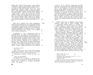 odgoja neće trebati mnogo zakona, poput zakona                                      i ratari« 5 0 . Uz to, oduzevši i blaženstvo čuvarima,
ο gradskom redarstvu ili sajamskom nadzorništvu 43 ,                                kaže kako zakonodavac treba učiniti blaženom cijelu
pri čemu je odgoj dodijelio samo čuvarima. Uz to,                                   državu 51 . Ali nemoguće je da cjelina biva blaženom
gospodarima imovine načinja ratare ako plate                                        ako svi njezini dijelovi ili većina ili neki od njih ne
porez 4 4 . Ali vjerojatnije je da će oni tada biti neugod-                         posjeduju blaženstvo. Tu blaženstvo nije kao u par­
niji i oholiji negoli u nekim državama heloti, penesti                 35           nog broja, jer on može biti prisutan u cjelini, ali ni                 20
i robovi uopće 4 5 . Samo, je li takvo što 4 6 jednako                              u jednome od dijelova 52 , dok je to blaženstvu nemo­
nuždno ili nije, ο tome tu nije ništa određeno. A isto                              guće. Ali ako stražari nisu blaženi, koji će onda drugi
tako ni ο onome što je susljedno tome, kao i kakav je                               biti? Jer zacijelo ne obrtnici i mnoštvo prostih ruko-
tima državni poredak, odgoj i kakvi su im zakoni.                                   tvoraca. Dakle, državni poredak ο kojem je Sokrat
A to i nije lako iznaći, niti je pak od malene važnosti                             govorio takve sadržava dvojbe i još druge ništa manje                  25
po opstanak zajedništva samih čuvara kakvi će tî 4 7                   40           od tih.
biti.
                                                                                6      A gotovo slično stoji i sa Zakonima, koji su kasnije
   Nego ako će [Sokrat] žene učiniti zajedničkim,                      1264 b       napisani. Zbog toga je dobro razvidjeti malo
imovinu pak posebničkom, tko će upravljati domom                                    i ο državnome poretku kakav je tu iznesen. Jer
onako kao što se muževi brinu ο poljima? A isto i ako                               u Državi Sokrat je sasvim razlučio tek nekoliko
su zajednički i posjedi ratarski i žene? I besmisleno je                            stvari: ο zajedničkom posjedu žena i djece, kako to                    30
navoditi prispodobu sa zvijerima, kako se trebaju                                   treba urediti, te ο imovini, i ustanovi države (on,
istim stvarima baviti i žene i muževi 48 , jer u životinja             5            naime, razdjeljuje na dva dijela mnoštvo pučanstva
nema nikakva gospodarstva.                                             6            - dio su ratari a dio ratnici , i od tih sastavlja treći
                                                                                    - [stalež] savjetnika i upravljača državom) 5 4 ; dočim
   A pogibeljno je i ono s vladateljima 49 kako ih                     6            ο ratarima i obrtnicima, da li ne trebaju imati nikakva                35
postavlja Sokrat, jer uvijek iste čini vladateljima. To                             udjela u vlasti ili će imati nekakva, te trebaju li oni
pak često biva uzrokom pobune i među onima koji su                                  posjedovati oružje i sudjelovati u ratu ili pak ne,
bez ikakva ugleda, a nekmoli medu srčanim i rato­                                   - ο tima stvarima Sokrat nije ništa odredio, nego
bornim muževima. Bjelodano je kako on mora uvijek                                   samo mnije kako i žene trebaju sudjelovati u ratu
od istih načinjati vladatelje, jer ne primješiva se                    10           i imati isti odgoj kao i čuvari; a ostatak [djela] ispunio
jednom ovim a drugi put onim dušama zlato koje je                                   je nečim što je izvan same stvari, kao onim kakav                      40
od boga, nego uvijek istima. On naime kaže »Jed­                                    treba biti odgoj u čuvara. Zakoni opet najvećim                        1265
nima je već pri rođenju primiješano zlato, drugima                                  dijelom sadržavaju same zakone, dok je veoma malo
srebro, a mjed i željezo onima koji će biti obrtnici                   15           rekao ο državnom poretku, koji hoteći učiniti što
                                                                                    primjerenijim [različitim] gradovima, malo-pomalo
                                                                                                                                            55
  43
      Vidi, ibid. IV. 425 D.                                                        se opet vraća onome drugome državnom poretku .
  44
      Ibid. V 464 C.                                                                Jer izuzevši zajedništvo u ženama i imovini, ostale se                 5
   45
      Heloti su bili spartanski robovi, penesti tesalski (pripadnici                iste stvari pridaju objema državnim porecima. Daje
podjarmljenog prapučanstva, kojima je položaj, zbog godišnjeg
danka od prinosa s polja bio nešto bolji nego helotima).
                                                                                      50
   46
      Podrazumijeva se zajedništvo u posjedu žena, djece i imo­                           Platon, Država, III. 415 A.           ~~
                                                                                                                                 ~N
                                                                                      51
vine.                                                                                     Ibid. IV. 419, 420.                       )
   47                                                                                  52
      To jest: ratari ili poljodjelci.                                                    Kao primjer Tricot navodi broj 10, jer 10 = 1 + 3 + 5 + 1.
   48                                                                                  53
      Vidi Platon, Država, V. 451D.                                                       Vidi Platon, Država, II. 373 E.
                                                                                       54
   49
      Ili 'vladarima'. Grč. τους άρχοντας; lat. magistratuum crean-                       Ibid. III. 412 B.
                                                                                       55
dorum ratio; engl, the government (or the rulers); franc, les magi­                       Smisao je ovaj: iako Platon teži postaviti takav ustav koji je
stratures; njem. die Regenten; rus. ycmpoücmeo doAMHoemeü;                          zajednički najrazlicitijim gradovima (državama), postepeno se
novogrč. τους άρχοντας.                                                             vraća na svoj prvotni, uzorni obrazac države.

40                                                                                                                                                   41
 