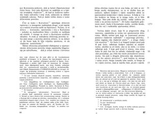 jeci Krećanima pokorni, dok se heloti [Spartancima]                       20   slična eforima (samo što je ona bolja, jer dok se ovi                      35
često bune. Isto tako Krećani ne sudjeluju ni u kak­                           biraju među slučajnicima, za tu se službu bira po
voj izvanjskoj vladavini 182 , ali kad je nedavno tuđin­                       zasluzi); njihovi kraljevi i vijeće starješina slični su
ska vojna zahvatila i ovaj otok, pokazala se slabost                           spartanskim kraljevima i vijeću staraca. A bolje je i to
ovdašnjih zakona. Nek je dakle toliko dosta ο tome                             što kraljeve ne biraju ni iz istoga roda, ni iz bilo                       40
državnome poretku.                                                             kojega. Ako pak dođe do razlike, radije izaberu po
                                                                               rodu a ne prema starosti 1 8 6 . Jér kako raspolažu gole­
   Čini se kako i Kartažani 1 8 3 upravljaju državom
                                                                               mom moći, budu li beznačajne osobe, uvelike škode,                         1273
ispravno i u mnogome nadmašuju druge, a još najviše
                                                                                kao što već i naškodiše spartanskoj državi.
su u nekim stvarima nalik na Spartance. Naime, tê tri                     25
države — krećanska, spartanska i ova u Kartažana
                                                                                  Većina dakle stvari, koje bi se prigovorile zbog                        2
- nekako su međusobno blize i uveliko se razlikuju
                                                                               zastrana, zajednička je svima već spomenutim drža­
od ostalih. I mnoge su stvari u Kartažana uređene
                                                                               vama. Među onima pak koje su [zastrana] prema
skladno. A znak je usklađena državnog poretka to                          30
                                                                               postavci vladavine najboljih 187 i ustavnoga poretka,                      5
što puk ostaje u poretku dotične države, te ne dolazi
                                                                               jedne naginju više vladavini puka 1 8 8 , a druge vlada­
ni do bune koja bi bila vrijedna spomena, ni do
                                                                               vini manjine 1 8 9 . Jer hoće li se štogod iznijeti pred puk
vladavine samosilnika 184 .
                                                                               ili pak neće, odlučuju kraljevi zajedno sa starješi­
   Slično obrocima prisjednikâ (fiditijama) u spartan-
                                                                               nama, ukoliko se svi slože; ako se ne slože, i ο tome
skome državnome poretku imaju zajednička blagova­
                                                                               odlučuje puk. I koje god stvari ti iznesu, nisu sämo
nja po udružbama,     dok je ovlast stotinu i četvorice
                                                                                kako bi puk čuo što su odluke vladateljâ nego i da                        10
                                                                                sâm prosuđuje, pa i bilo tko može protusloviti iznese-
                                                                               nome, što pak u drugim državama nije dopušteno.
 nios; engl, distance has the same effect as the Lacedaemonian
prohibition of strangers; or its distance has kept foreigners away as           A to što uprave petorice 1 9 0 , pod kojima su mnoge
 effectively as the expulsion of foreigners practised at Sparta; franc.        i važne stvari, biraju između sebe samih, te biraju uz
 l'éloignement a produit l'effet d'une loi bannissant les étrangers;           to i vijeće stotine, koje je najviša vlast, pa još i najviše               15
 njem. Seine Abgelegenheit macht, dass keine Fremden vorhanden
sind; rus. omàanennocmb npueodum κ meM xe nocAedcmeuHju,
 nmo UMepbi, Hanpaenenubie κ U3ZHOHUIO uH03eMU,ee; novogrč. τον                      186
 ϋεσμόν της ξενηλασίας άναπλεροι ή άπόστασις (zakon o izgonu                            Rečenica nije posve jasna. Moguć je nedostatak u izvorniku.
tuđinaca nadomješta udaljenost).                                                Otuda i velika razlika u prijevodima. Grč. ei δέ τι διαφέρει, εκ
     182
         To jest: nemaju nikakvih posjeda, naseobina, upravnog                  τούτων αιρετούς μάλλον ή καϋ' ήλικίαν; lat. senatores autem
područja u prekomorskim krajevima, niti sudjeluju u izvanjskim                  electio non aetas fach; engl. but if there is some distinguished family
vojnim pohodima.                                                                they are selected out of it and not appointed by seniority; franc, mais
     183
         Grč. Καρχηδόνιοι; lat. Carthaginienses; engl. Carthagini­              s'il y en a une qui se distinque des autres, c'est dans son sein qu'ils
ans; franc. Carthaginois; njem. Karthager; rus. KapdyazeuHHuu;                  sont choisis au moyen de l'élection plutôt que d'après l'âge; njem.
 novogrč. οι Καρχηδόνιοι. Posrijedi su, dakle, Kartažani ili Puni,              doch soweit ein Unterschied in Betracht kommt, ist es eher der nach
pa nema potrebe ostavljati gotovo nepoznati naziv 'Karhedonjani'.               dem Geschlechte als der nach dem Alter; rus. HO ΟΟΛΜΗΜ npuuad-
     184
         Ili 'tiranina'.                                                        Aexamb κ ebidaiouifiMycn pody. . . u3Öupatomcn U3 HUCJUX smub,
     185                                                                         a ue no e03pacmy; novogrč. άλλ' είτε Επί [εύγενεία] Εξέχοντος. . .
         Ili 'udrugama', 'udruženjima', 'bratstvima'. Riječ je
                                                                                και έκ τούτων μάλλον να έκλέγωνται ή βάσει της ηλικίας (ali ako
ο udružbi ljudi zajedničkih stavova ili zanimanja (εταιρία).
                                                                                je posrijedi tkogod plemenit, radije biraju između tih negoli na
U Heladi su takva društva bila aristokratskog značaja. Dočim su
                                                                                temelju životnog doba).
u Kartagi bile to udruge po obrtima, zanimanjima, ali i s važnijom
političkom ulogom nego u Ateni. Grč. συσσίτια των εταιριών; lat.                     187
                                                                                      Ili 'aristokracije' u antičkom smislu.
sodalitiorum convivia; engl, the common tables of the clubs; franc.                  188
                                                                                      To jest 'demokraciji'.
les repas en commun des hétairies; njem. die Syssitien der Ver­                   189
                                                                                      Ili 'oligarhiji'.
bände; rus. cuccumuu moeapuuificme; novogrč. τα συσσίτια των                      190
                                                                                      Grč. πενταρχία, družba, kolegij ili služba izabrane petorice;
εταιρειών.                                                                      uz 'sufete' drugo upravno tijelo u drevnoj Kartagi.

66                                                                              5*                                                                 67
 