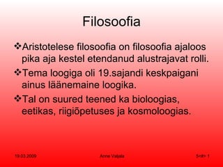 Filosoofia Aristotelese filosoofia on filosoofia ajaloos pika aja kestel etendanud alustrajavat rolli. Tema loogiga oli 19.sajandi keskpaigani ainus läänemaine loogika. Tal on suured teened ka bioloogias, eetikas, riigiõpetuses ja kosmoloogias. 